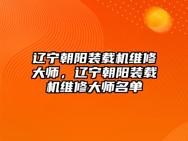 遼寧朝陽裝載機維修大師，遼寧朝陽裝載機維修大師名單