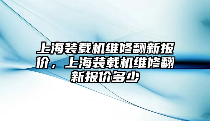 上海裝載機(jī)維修翻新報(bào)價(jià)，上海裝載機(jī)維修翻新報(bào)價(jià)多少