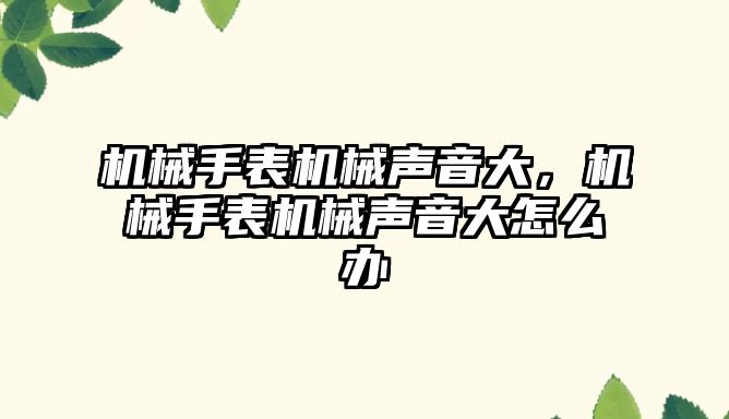 機械手表機械聲音大，機械手表機械聲音大怎么辦