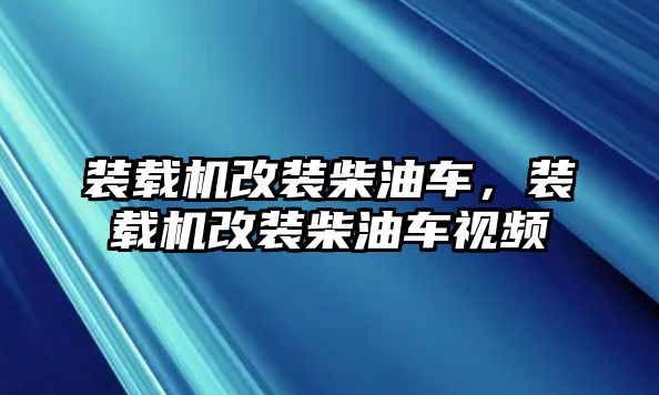 裝載機改裝柴油車，裝載機改裝柴油車視頻