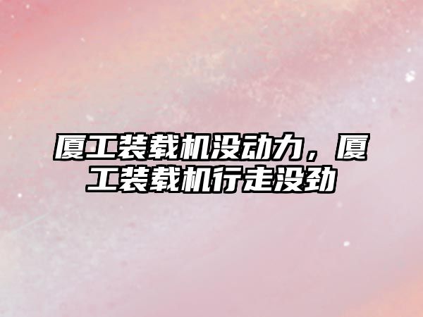 廈工裝載機沒動力，廈工裝載機行走沒勁