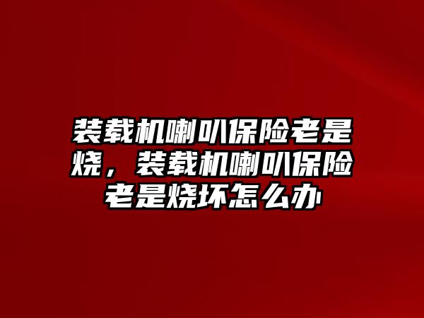 裝載機喇叭保險老是燒，裝載機喇叭保險老是燒壞怎么辦