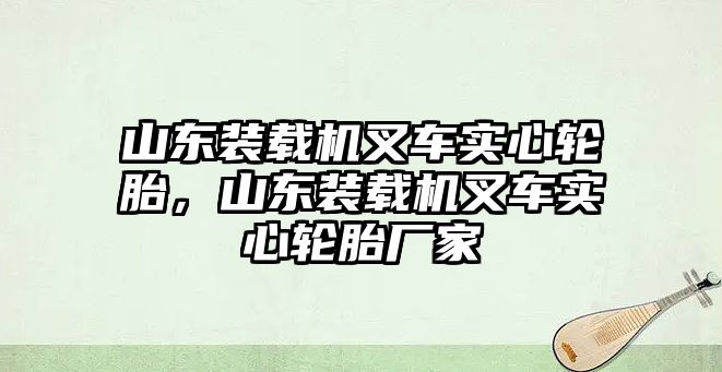 山東裝載機叉車實心輪胎，山東裝載機叉車實心輪胎廠家