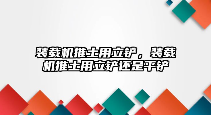 裝載機推土用立鏟，裝載機推土用立鏟還是平鏟