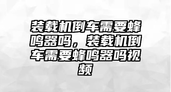 裝載機倒車需要蜂鳴器嗎，裝載機倒車需要蜂鳴器嗎視頻