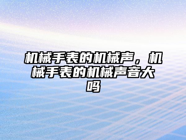 機械手表的機械聲，機械手表的機械聲音大嗎