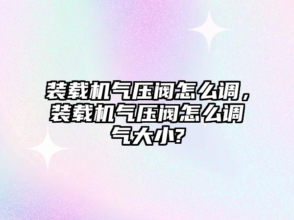 裝載機氣壓閥怎么調，裝載機氣壓閥怎么調氣大小?