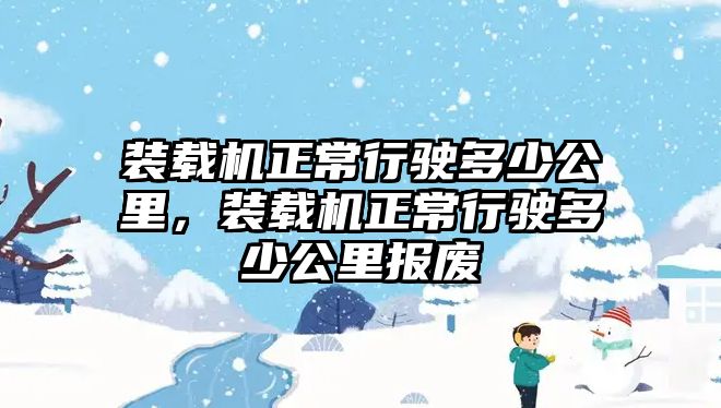 裝載機正常行駛多少公里，裝載機正常行駛多少公里報廢