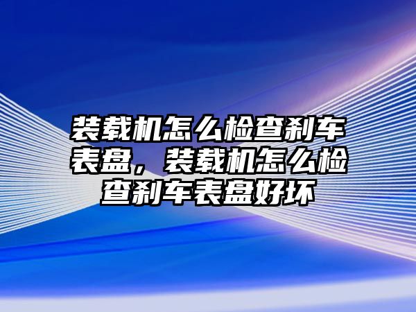 裝載機怎么檢查剎車表盤，裝載機怎么檢查剎車表盤好壞