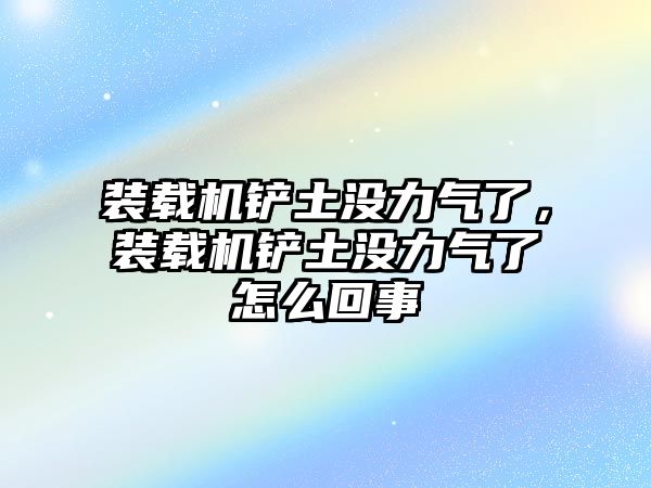 裝載機鏟土沒力氣了，裝載機鏟土沒力氣了怎么回事