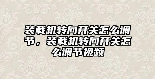 裝載機轉向開關怎么調節(jié)，裝載機轉向開關怎么調節(jié)視頻