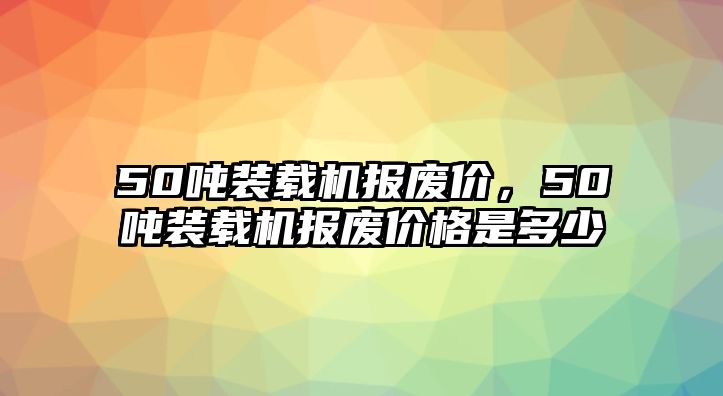 50噸裝載機報廢價，50噸裝載機報廢價格是多少