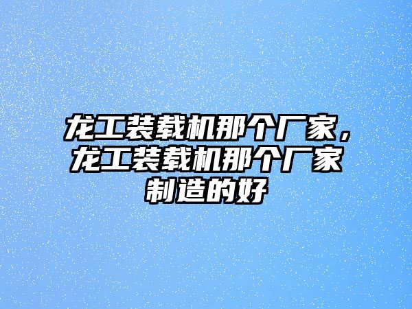 龍工裝載機那個廠家，龍工裝載機那個廠家制造的好