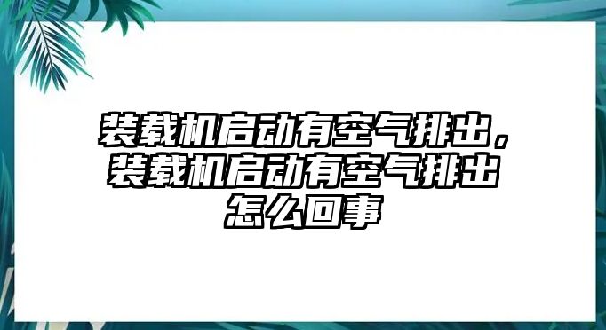 裝載機啟動有空氣排出，裝載機啟動有空氣排出怎么回事