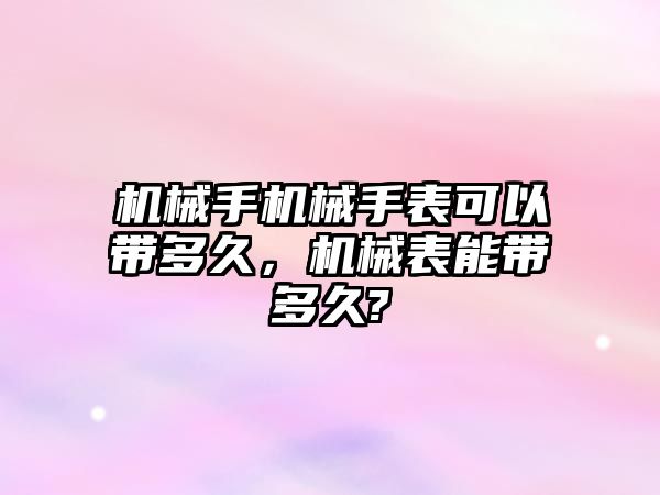 機械手機械手表可以帶多久，機械表能帶多久?