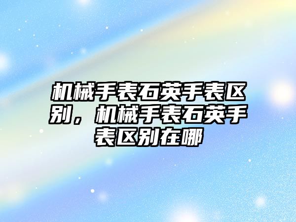 機械手表石英手表區別，機械手表石英手表區別在哪