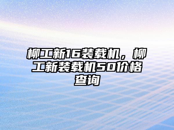 柳工新16裝載機，柳工新裝載機50價格查詢