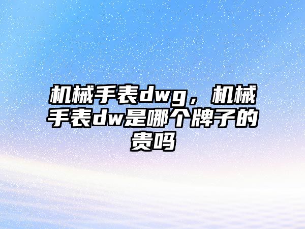 機械手表dwg，機械手表dw是哪個牌子的貴嗎