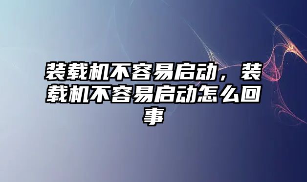 裝載機不容易啟動，裝載機不容易啟動怎么回事