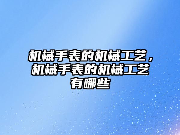 機械手表的機械工藝，機械手表的機械工藝有哪些