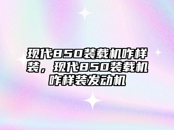 現代850裝載機咋樣裝，現代850裝載機咋樣裝發動機