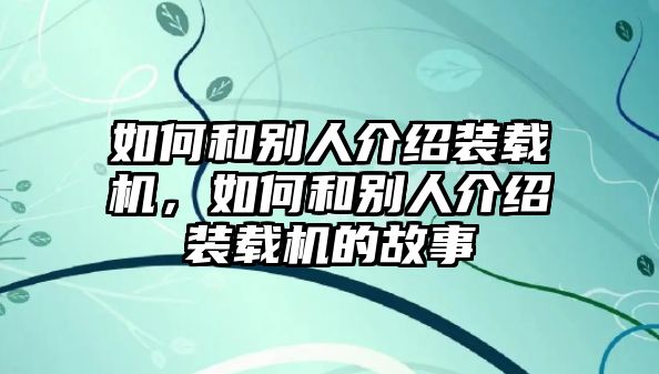 如何和別人介紹裝載機，如何和別人介紹裝載機的故事