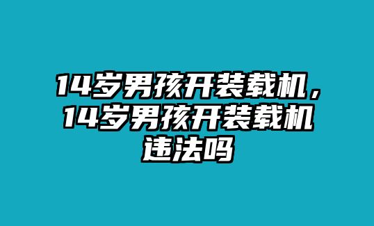 14歲男孩開裝載機，14歲男孩開裝載機違法嗎