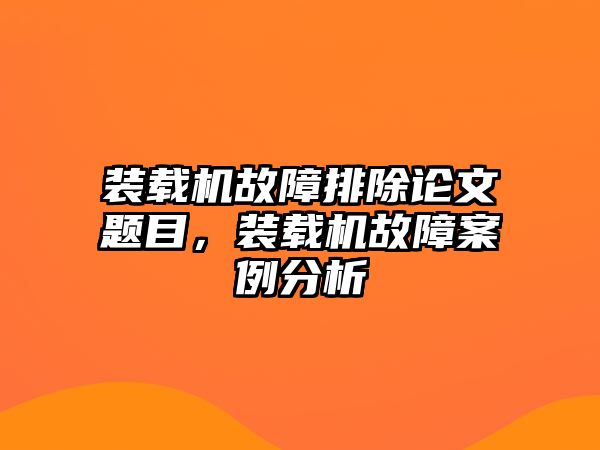 裝載機故障排除論文題目，裝載機故障案例分析