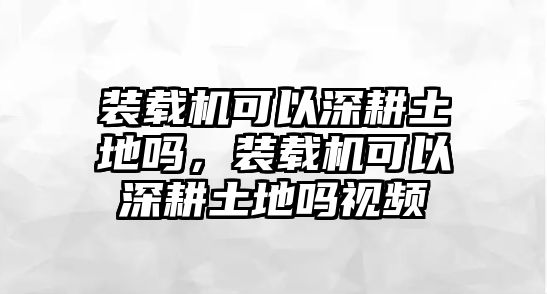 裝載機可以深耕土地嗎，裝載機可以深耕土地嗎視頻