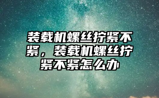 裝載機螺絲擰緊不緊，裝載機螺絲擰緊不緊怎么辦