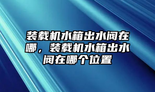 裝載機水箱出水閥在哪，裝載機水箱出水閥在哪個位置