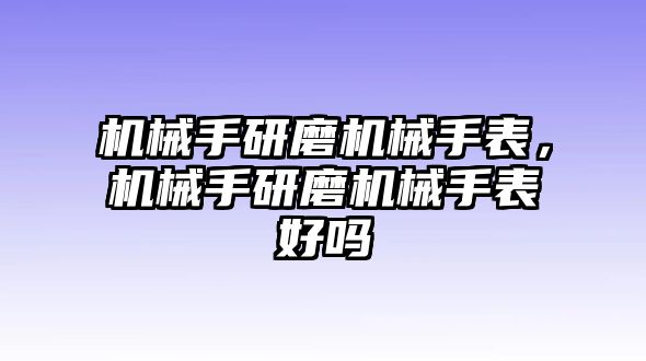 機械手研磨機械手表，機械手研磨機械手表好嗎