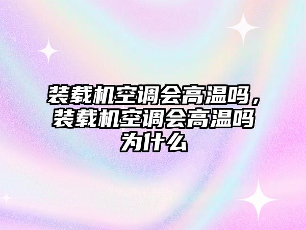 裝載機空調會高溫嗎，裝載機空調會高溫嗎為什么