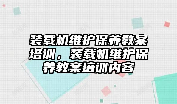 裝載機維護保養教案培訓，裝載機維護保養教案培訓內容