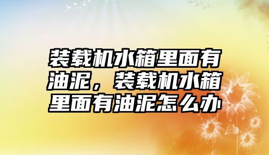 裝載機水箱里面有油泥，裝載機水箱里面有油泥怎么辦