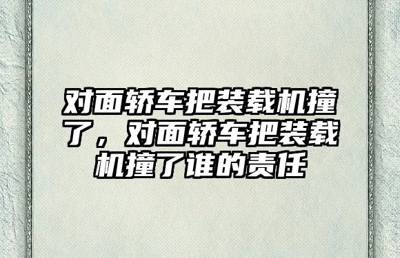 對面轎車把裝載機(jī)撞了，對面轎車把裝載機(jī)撞了誰的責(zé)任