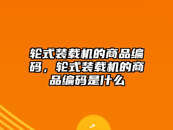 輪式裝載機的商品編碼，輪式裝載機的商品編碼是什么