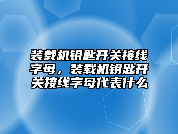 裝載機鑰匙開關接線字母，裝載機鑰匙開關接線字母代表什么