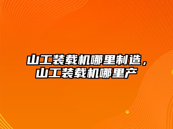 山工裝載機哪里制造，山工裝載機哪里產