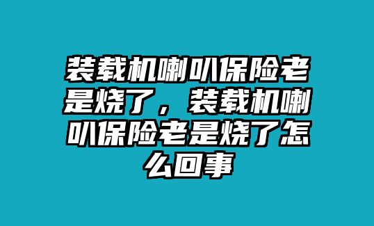 裝載機(jī)喇叭保險(xiǎn)老是燒了，裝載機(jī)喇叭保險(xiǎn)老是燒了怎么回事