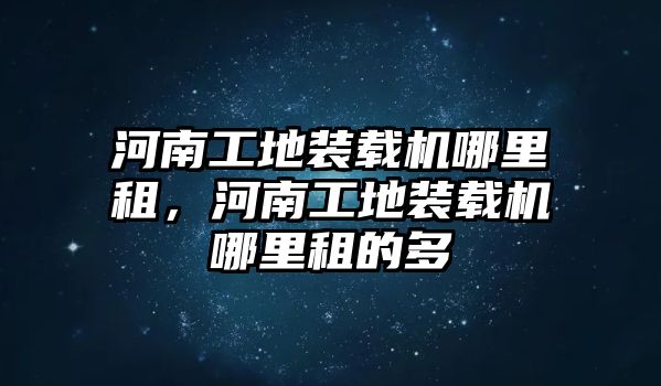 河南工地裝載機哪里租，河南工地裝載機哪里租的多