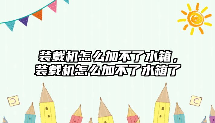 裝載機怎么加不了水箱，裝載機怎么加不了水箱了