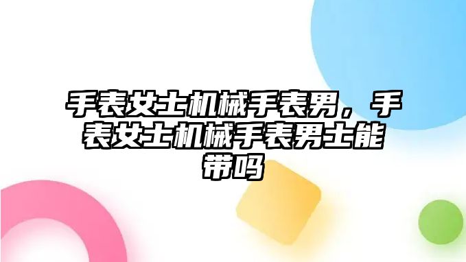 手表女士機械手表男，手表女士機械手表男士能帶嗎