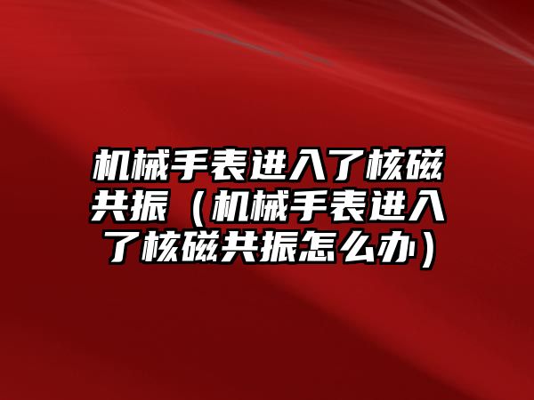 機械手表進入了核磁共振（機械手表進入了核磁共振怎么辦）