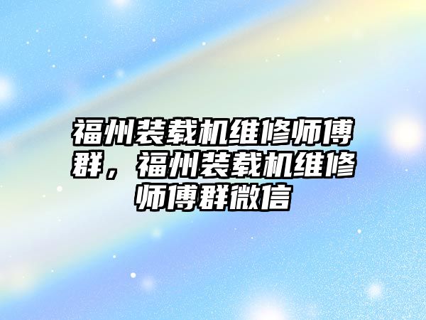 福州裝載機維修師傅群，福州裝載機維修師傅群微信