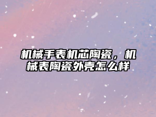 機械手表機芯陶瓷，機械表陶瓷外殼怎么樣