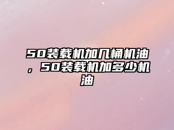 50裝載機加幾桶機油，50裝載機加多少機油