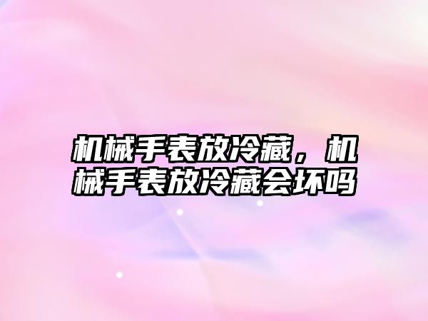 機械手表放冷藏，機械手表放冷藏會壞嗎