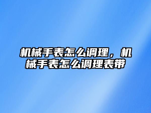 機械手表怎么調(diào)理，機械手表怎么調(diào)理表帶