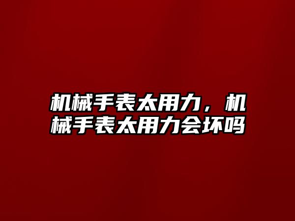 機械手表太用力，機械手表太用力會壞嗎